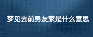 梦见去前男友家是什么意思