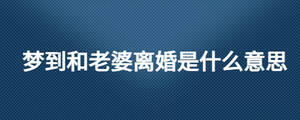 梦到和老婆离婚是什么意思