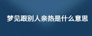 梦见跟别人亲热是什么意思