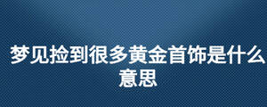 梦见捡到很多黄金首饰是什么意思