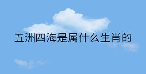 五洲四海是属什么生肖的