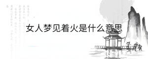 女人梦见着火是什么意思