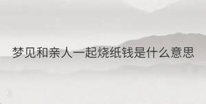 梦见和亲人一起烧纸钱是什么意思