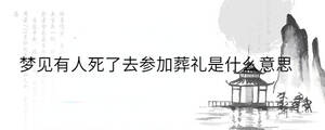 梦见有人死了去参加葬礼是什么意思