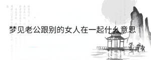 梦见老公跟别的女人在一起什么意思