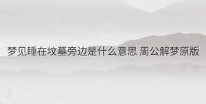 梦见睡在坟墓旁边是什么意思 周公解梦原版