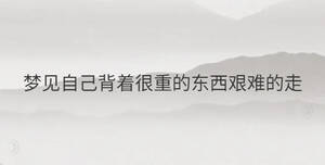 梦见自己背着很重的东西艰难的走