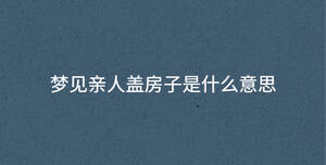 梦见亲人盖房子是什么意思