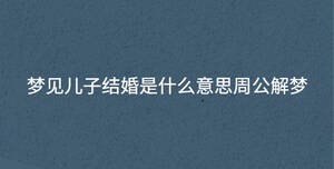 梦见儿子结婚是什么意思周公解梦