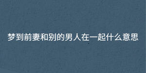 梦到前妻和别的男人在一起什么意思
