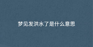 梦见发洪水了是什么意思