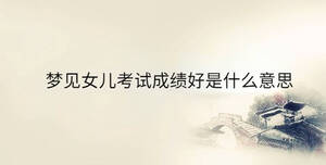 梦见女儿考试成绩好是什么意思