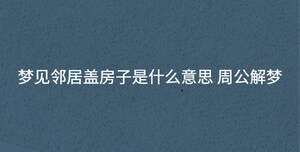 梦见邻居盖房子是什么意思 周公解梦