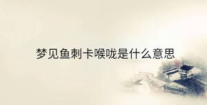梦见鱼刺卡喉咙是什么意思